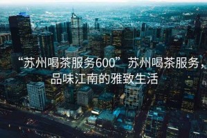 “蘇州喝茶服務(wù)600”蘇州喝茶服務(wù)，品味江南的雅致生活