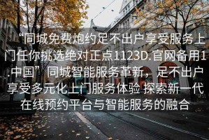 “同城免費炮約足不出戶享受服務(wù)上門任你挑選絕對正點1123D.官網(wǎng)備用1.中國”同城智能服務(wù)革新，足不出戶享受多元化上門服務(wù)體驗 探索新一代在線預(yù)約平臺與智能服務(wù)的融合