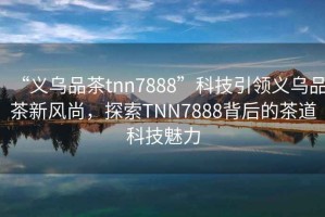 “義烏品茶tnn7888”科技引領(lǐng)義烏品茶新風(fēng)尚，探索TNN7888背后的茶道科技魅力