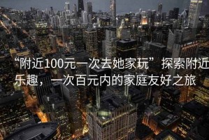 “附近100元一次去她家玩”探索附近樂趣，一次百元內(nèi)的家庭友好之旅