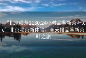 “北京喝茶1130.24小時品鑒新茶葉.cc”北京喝茶新體驗，全天候品鑒新茶葉之旅