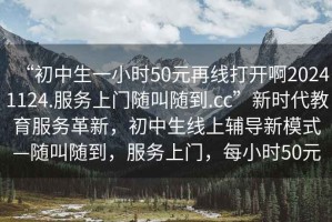 “初中生一小時50元再線打開啊20241124.服務(wù)上門隨叫隨到.cc”新時代教育服務(wù)革新，初中生線上輔導(dǎo)新模式—隨叫隨到，服務(wù)上門，每小時50元