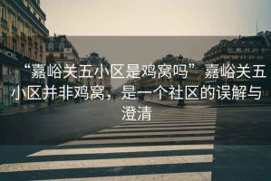 “嘉峪關(guān)五小區(qū)是雞窩嗎”嘉峪關(guān)五小區(qū)并非雞窩，是一個(gè)社區(qū)的誤解與澄清