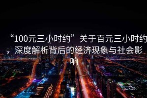 “100元三小時約”關(guān)于百元三小時約，深度解析背后的經(jīng)濟(jì)現(xiàn)象與社會影響