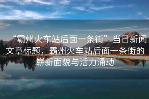 “霸州火車站后面一條街”當日新聞文章標題，霸州火車站后面一條街的嶄新面貌與活力涌動