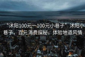 “沭陽100元一100元小巷子”沭陽小巷子，百元消費探秘，體驗地道風情