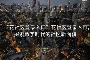 “花社區(qū)登錄入口”花社區(qū)登錄入口，探索數(shù)字時代的社區(qū)新面貌