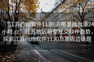 “江蘇約炮軟件1130.去哪里找合適24小時(shí).cc”江蘇地區(qū)新型社交軟件趨勢(shì)，探索江蘇約炮軟件1130及其周邊話題