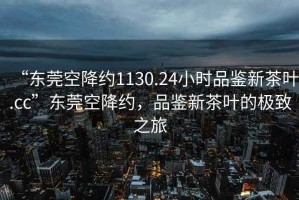 “東莞空降約1130.24小時品鑒新茶葉.cc”東莞空降約，品鑒新茶葉的極致之旅