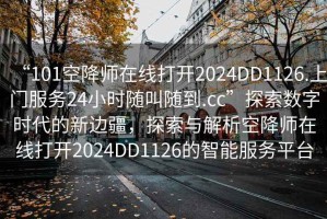“101空降師在線打開2024DD1126.上門服務24小時隨叫隨到.cc”探索數(shù)字時代的新邊疆，探索與解析空降師在線打開2024DD1126的智能服務平臺