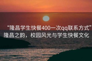 “隆昌學(xué)生快餐400一次qq聯(lián)系方式”隆昌之韻，校園風(fēng)光與學(xué)生快餐文化