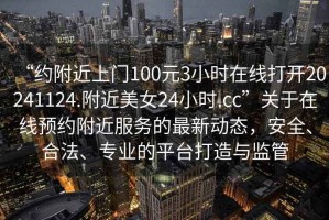“約附近上門100元3小時在線打開20241124.附近美女24小時.cc”關(guān)于在線預約附近服務的最新動態(tài)，安全、合法、專業(yè)的平臺打造與監(jiān)管