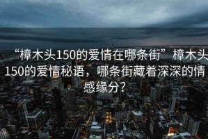 “樟木頭150的愛情在哪條街”樟木頭150的愛情秘語，哪條街藏著深深的情感緣分？