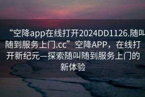 “空降app在線打開2024DD1126.隨叫隨到服務(wù)上門.cc”空降A(chǔ)PP，在線打開新紀(jì)元—探索隨叫隨到服務(wù)上門的新體驗