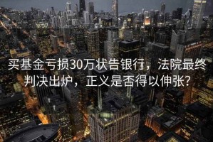 買基金虧損30萬(wàn)狀告銀行，法院最終判決出爐，正義是否得以伸張？
