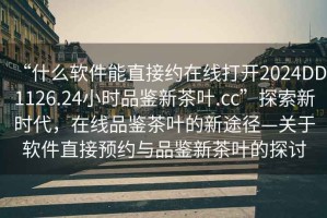 “什么軟件能直接約在線打開2024DD1126.24小時(shí)品鑒新茶葉.cc”探索新時(shí)代，在線品鑒茶葉的新途徑—關(guān)于軟件直接預(yù)約與品鑒新茶葉的探討