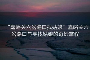 “嘉峪關六岔路口找姑娘”嘉峪關六岔路口與尋找姑娘的奇妙旅程