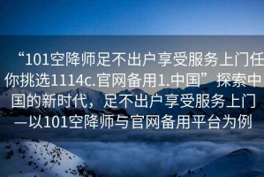 “101空降師足不出戶享受服務(wù)上門任你挑選1114c.官網(wǎng)備用1.中國”探索中國的新時代，足不出戶享受服務(wù)上門—以101空降師與官網(wǎng)備用平臺為例