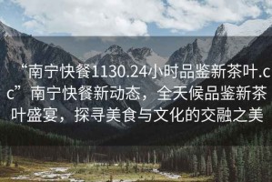“南寧快餐1130.24小時(shí)品鑒新茶葉.cc”南寧快餐新動(dòng)態(tài)，全天候品鑒新茶葉盛宴，探尋美食與文化的交融之美