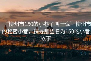 “柳州市150的小巷子叫什么”柳州市的秘密小巷，探尋那些名為150的小巷故事