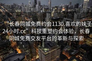 “長(zhǎng)春同城免費(fèi)約會(huì)1130.喜歡的妹子24小時(shí).cc”科技重塑約會(huì)體驗(yàn)，長(zhǎng)春同城免費(fèi)交友平臺(tái)的革新與探索