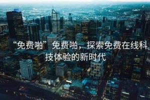 “免費(fèi)啪”免費(fèi)啪，探索免費(fèi)在線(xiàn)科技體驗(yàn)的新時(shí)代