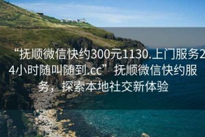 “撫順微信快約300元1130.上門服務(wù)24小時(shí)隨叫隨到.cc”撫順微信快約服務(wù)，探索本地社交新體驗(yàn)