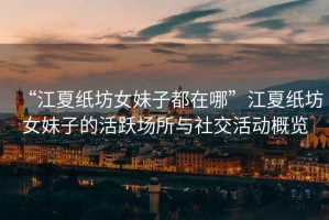 “江夏紙坊女妹子都在哪”江夏紙坊女妹子的活躍場所與社交活動(dòng)概覽