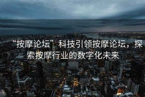 “按摩論壇”科技引領(lǐng)按摩論壇，探索按摩行業(yè)的數(shù)字化未來