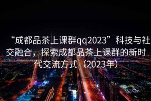“成都品茶上課群qq2023”科技與社交融合，探索成都品茶上課群的新時(shí)代交流方式（2023年）