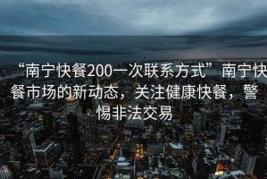 “南寧快餐200一次聯(lián)系方式”南寧快餐市場的新動態(tài)，關注健康快餐，警惕非法交易