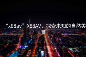 “x88av”X88AV，探索未知的自然美景