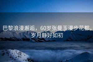 巴黎浪漫邂逅，60歲張曼玉漫步花都，歲月靜好如初