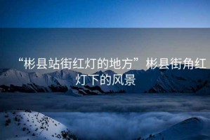“彬縣站街紅燈的地方”彬縣街角紅燈下的風(fēng)景