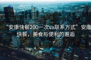 “安康快餐200一次vx聯(lián)系方式”安康快餐，美食與便利的邂逅