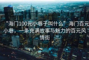 “海門100元小巷子叫什么”海門百元小巷，一條充滿故事與魅力的百元風(fēng)情街