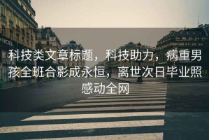 科技類文章標(biāo)題，科技助力，病重男孩全班合影成永恒，離世次日畢業(yè)照感動全網(wǎng)