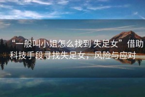 “一般叫小姐怎么找到 失足女”借助科技手段尋找失足女，風(fēng)險與應(yīng)對