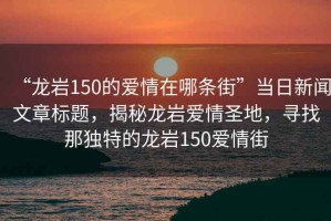 “龍巖150的愛情在哪條街”當日新聞文章標題，揭秘龍巖愛情圣地，尋找那獨特的龍巖150愛情街