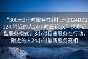 “300元3小時服務在線打開2024DD1124.附近的人24小時最新.cc”探索新型服務模式，3小時極速服務在行動，附近的人24小時最新服務亮相