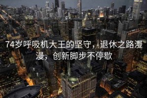 74歲呼吸機大王的堅守，退休之路漫漫，創(chuàng)新腳步不停歇