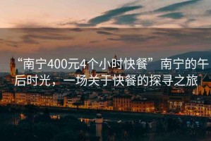 “南寧400元4個小時快餐”南寧的午后時光，一場關(guān)于快餐的探尋之旅