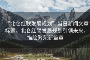 “北侖紅聯(lián)發(fā)展規(guī)劃”當(dāng)日新聞文章標(biāo)題，北侖紅聯(lián)發(fā)展規(guī)劃引領(lǐng)未來，描繪繁榮新篇章