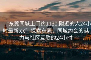 “東莞同城上門約1130.附近的人24小時最新.cc”探索東莞，同城約會的魅力與社區(qū)互聯(lián)的24小時