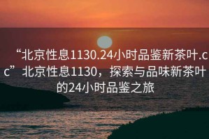 “北京性息1130.24小時品鑒新茶葉.cc”北京性息1130，探索與品味新茶葉的24小時品鑒之旅