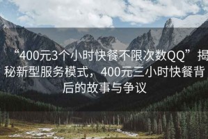 “400元3個小時快餐不限次數QQ”揭秘新型服務模式，400元三小時快餐背后的故事與爭議