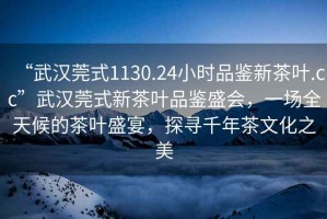 “武漢莞式1130.24小時(shí)品鑒新茶葉.cc”武漢莞式新茶葉品鑒盛會(huì)，一場(chǎng)全天候的茶葉盛宴，探尋千年茶文化之美