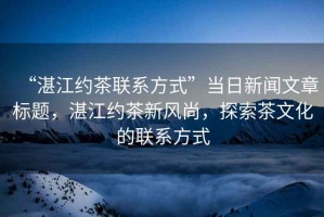 “湛江約茶聯(lián)系方式”當日新聞文章標題，湛江約茶新風尚，探索茶文化的聯(lián)系方式