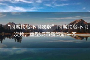 “同城快餐不限次數”同城快餐不限次數，重塑城市餐飲新生態(tài)