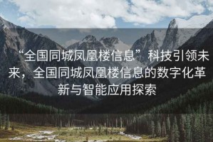 “全國(guó)同城鳳凰樓信息”科技引領(lǐng)未來(lái)，全國(guó)同城鳳凰樓信息的數(shù)字化革新與智能應(yīng)用探索